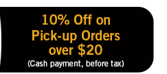 10% Off on Pick-up Ordersover $20
(Cash payment, before tax)